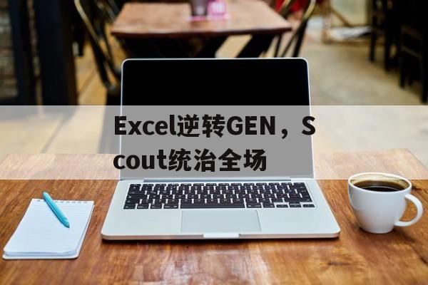 Excel逆转GEN,Scout统治全场的简单介绍 Excel逆转GEN,Scout统治全场的简单介绍