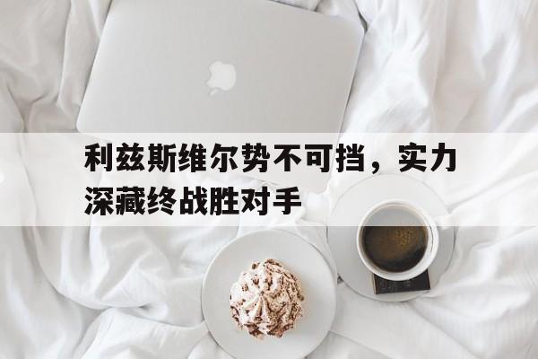 利兹斯维尔势不可挡，实力深藏终战胜对手的简单介绍